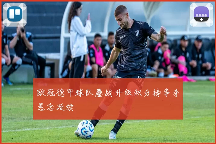 欧冠德甲球队鏖战升级积分榜争夺悬念延续