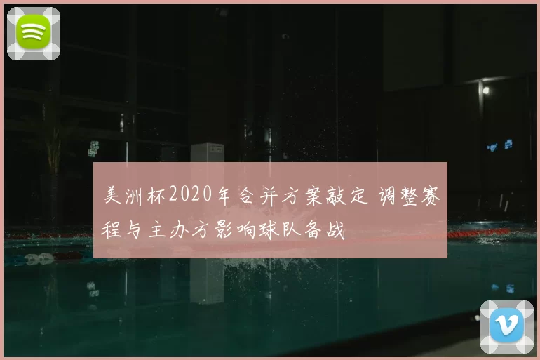美洲杯2020年合并方案敲定 调整赛程与主办方影响球队备战