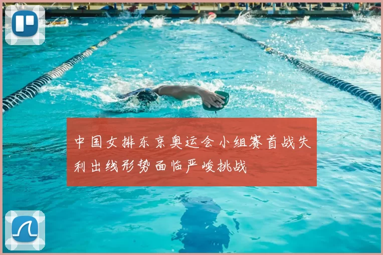 中国女排东京奥运会小组赛首战失利出线形势面临严峻挑战