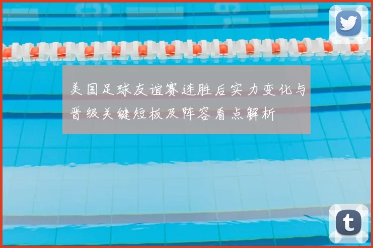 美国足球友谊赛连胜后实力变化与晋级关键短板及阵容看点解析