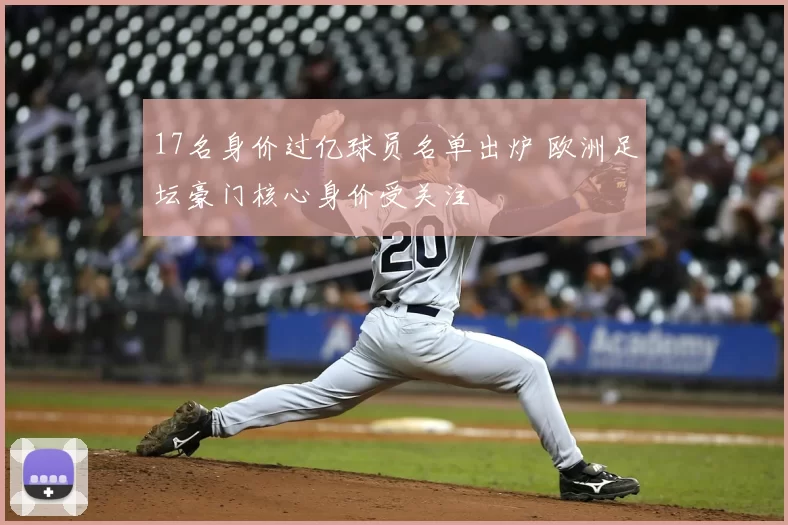 17名身价过亿球员名单出炉 欧洲足坛豪门核心身价受关注