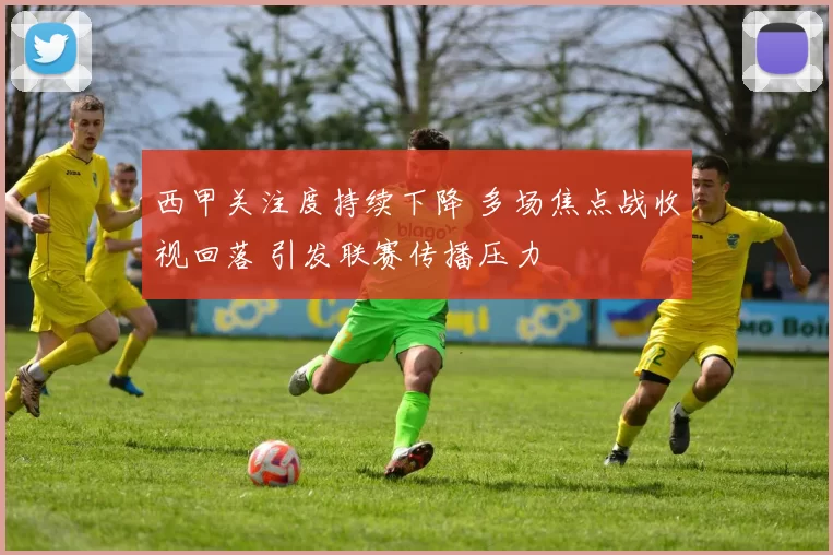 西甲关注度持续下降 多场焦点战收视回落 引发联赛传播压力