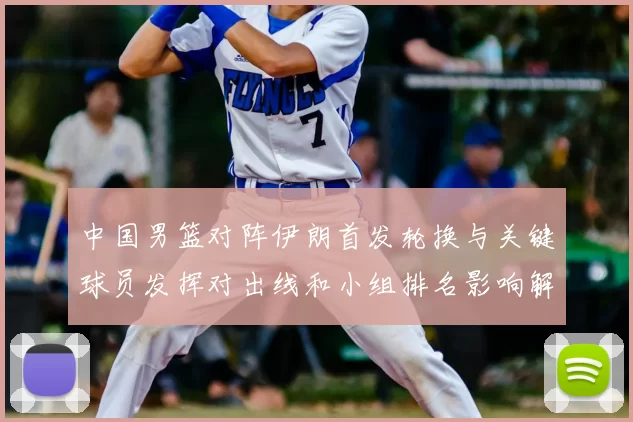 中国男篮对阵伊朗首发轮换与关键球员发挥对出线和小组排名影响解读