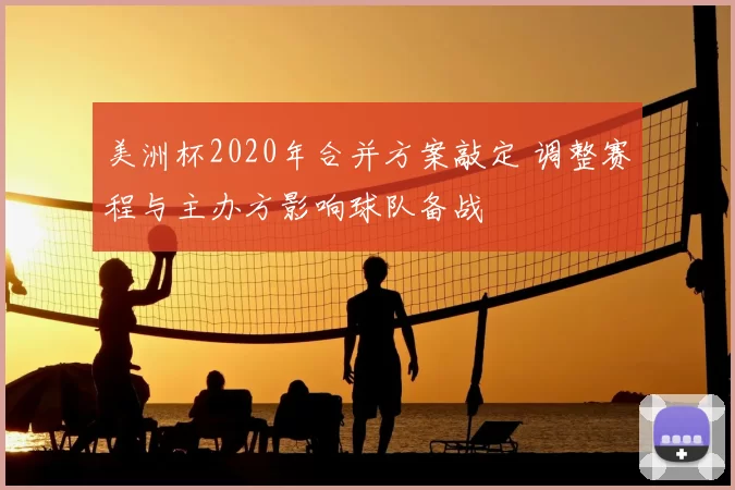 美洲杯2020年合并方案敲定 调整赛程与主办方影响球队备战