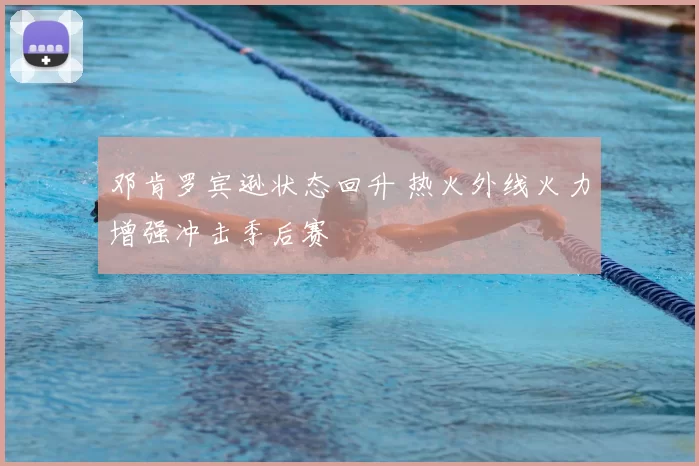 邓肯罗宾逊状态回升 热火外线火力增强冲击季后赛