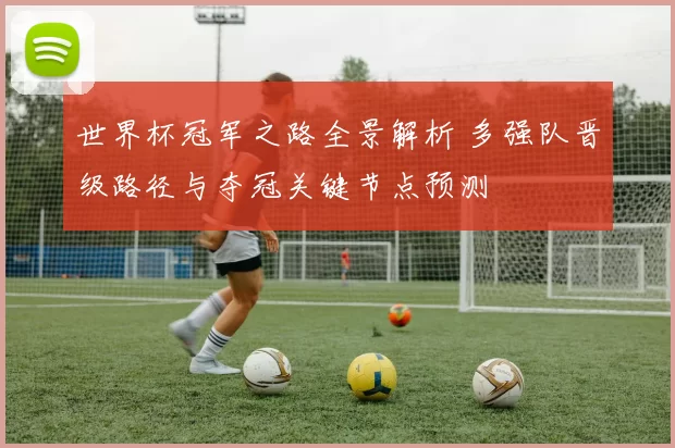 世界杯冠军之路全景解析 多强队晋级路径与夺冠关键节点预测