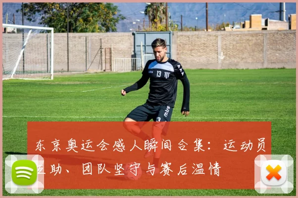 东京奥运会感人瞬间合集：运动员互助、团队坚守与赛后温情