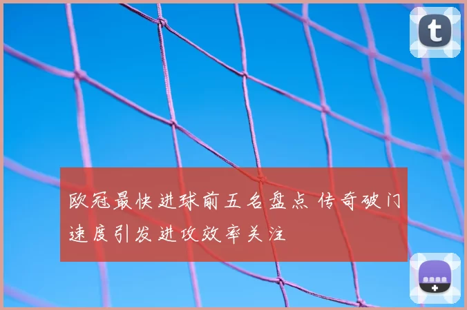 欧冠最快进球前五名盘点 传奇破门速度引发进攻效率关注