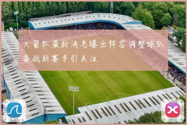 火箭队最新消息曝出阵容调整球队备战新赛季引关注