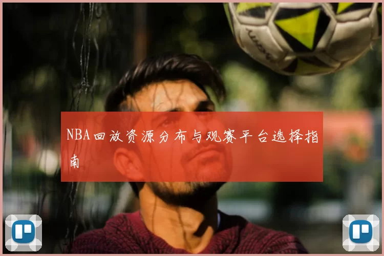 NBA回放资源分布与观赛平台选择指南
