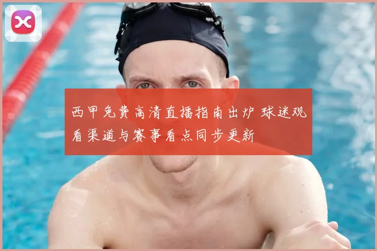西甲免费高清直播指南出炉 球迷观看渠道与赛事看点同步更新