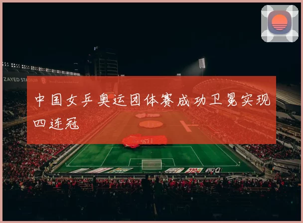中国女乒奥运团体赛成功卫冕实现四连冠