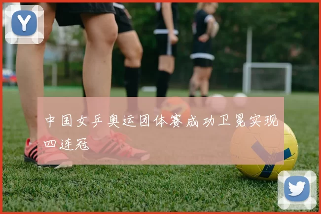 中国女乒奥运团体赛成功卫冕实现四连冠