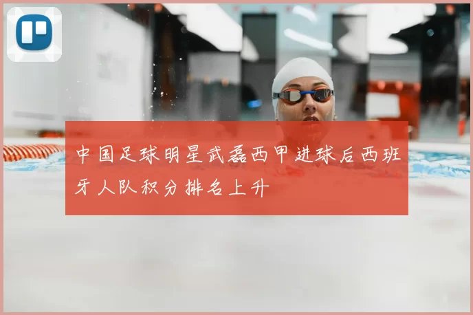 中国足球明星武磊西甲进球后西班牙人队积分排名上升