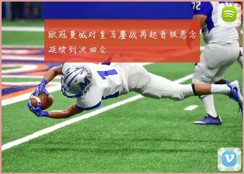 欧冠曼城对皇马鏖战再起晋级悬念延续到次回合