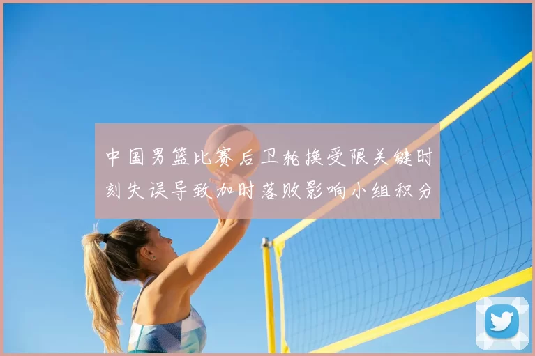 中国男篮比赛后卫轮换受限关键时刻失误导致加时落败影响小组积分