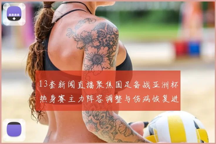 13套新闻直播聚焦国足备战亚洲杯热身赛主力阵容调整与伤病恢复进展
