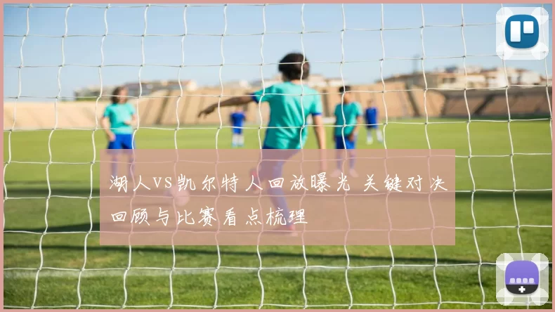 湖人vs凯尔特人回放曝光 关键对决回顾与比赛看点梳理