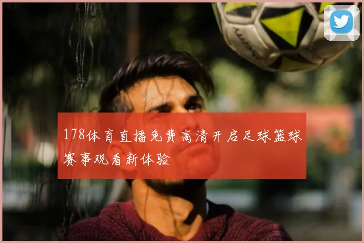 178体育直播免费高清开启足球篮球赛事观看新体验