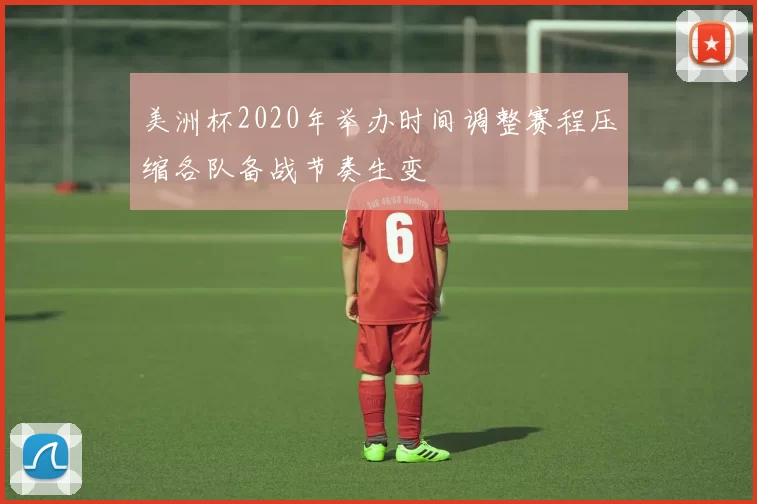 美洲杯2020年举办时间调整赛程压缩各队备战节奏生变