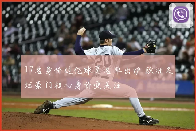 17名身价过亿球员名单出炉 欧洲足坛豪门核心身价受关注