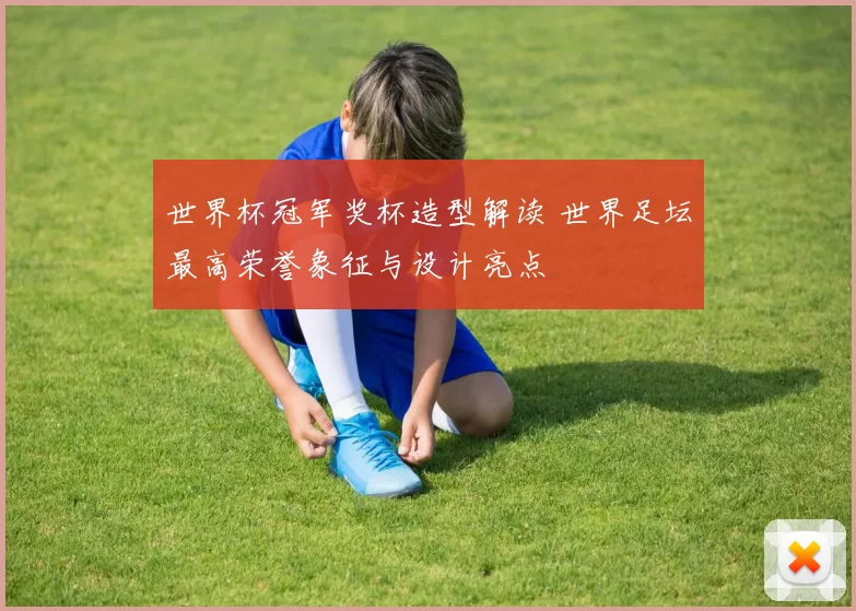 世界杯冠军奖杯造型解读 世界足坛最高荣誉象征与设计亮点