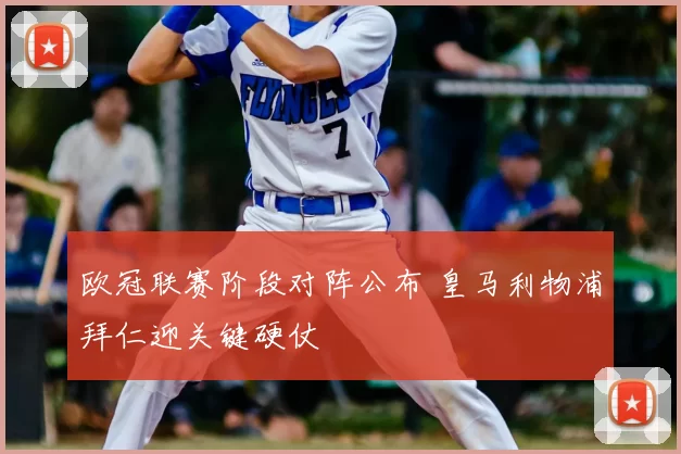 欧冠联赛阶段对阵公布 皇马利物浦拜仁迎关键硬仗