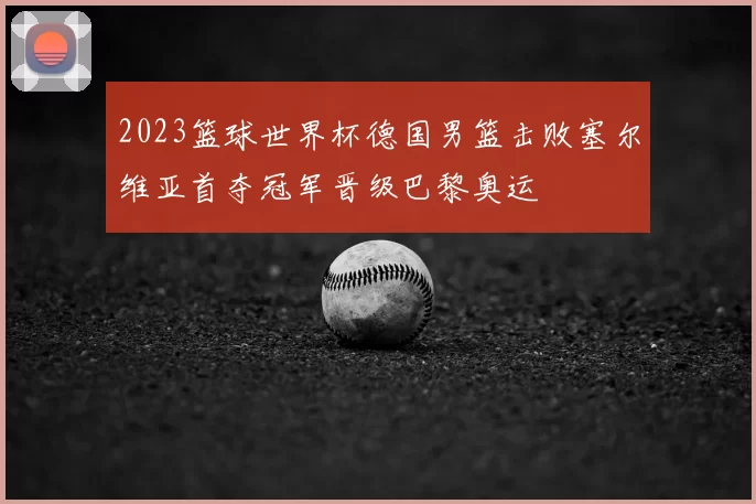 2023篮球世界杯德国男篮击败塞尔维亚首夺冠军晋级巴黎奥运