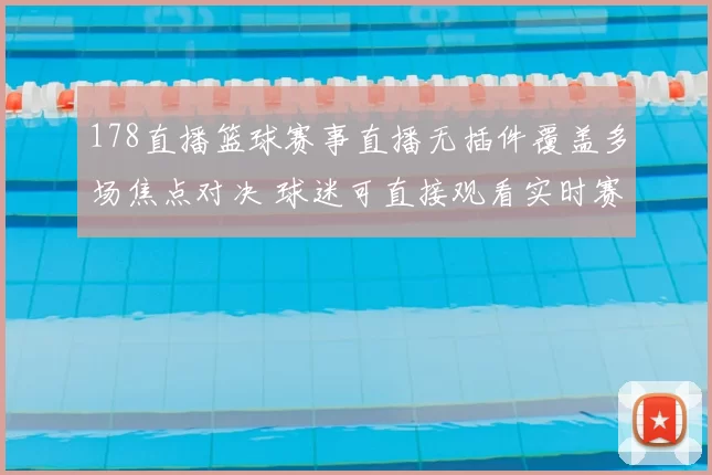 178直播篮球赛事直播无插件覆盖多场焦点对决 球迷可直接观看实时赛况