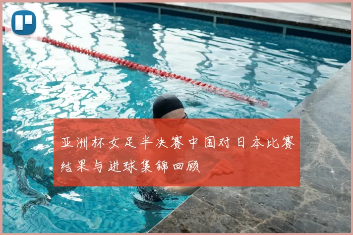 亚洲杯女足半决赛中国对日本比赛结果与进球集锦回顾