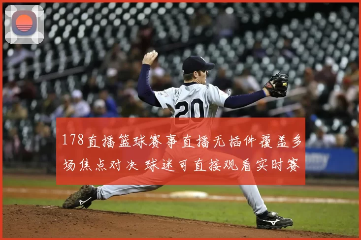 178直播篮球赛事直播无插件覆盖多场焦点对决 球迷可直接观看实时赛况