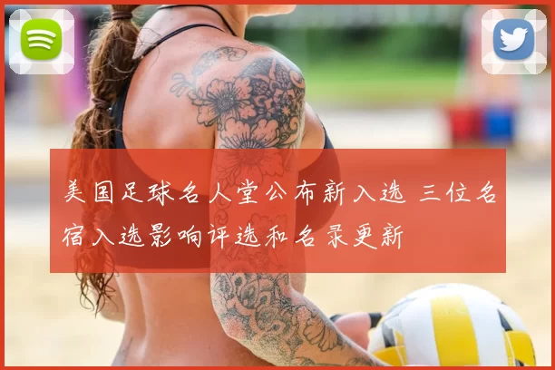 美国足球名人堂公布新入选 三位名宿入选影响评选和名录更新