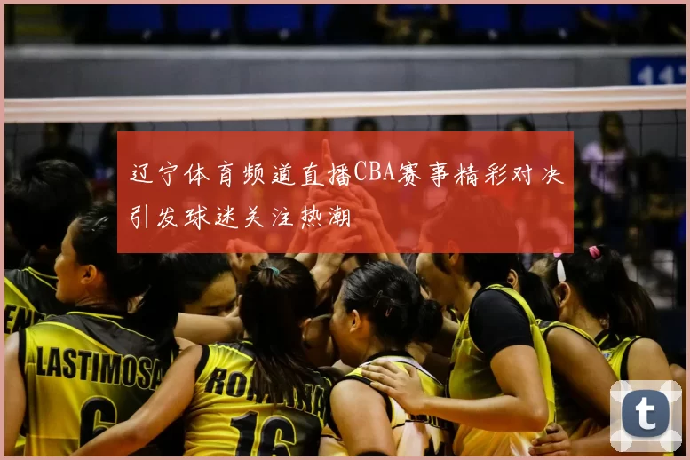 辽宁体育频道直播CBA赛事精彩对决引发球迷关注热潮