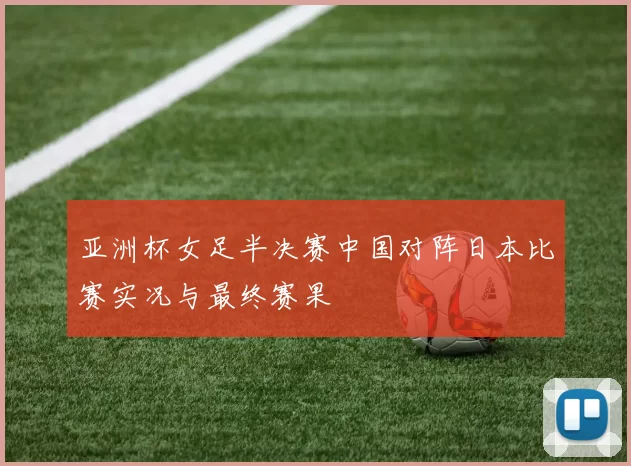 亚洲杯女足半决赛中国对阵日本比赛实况与最终赛果