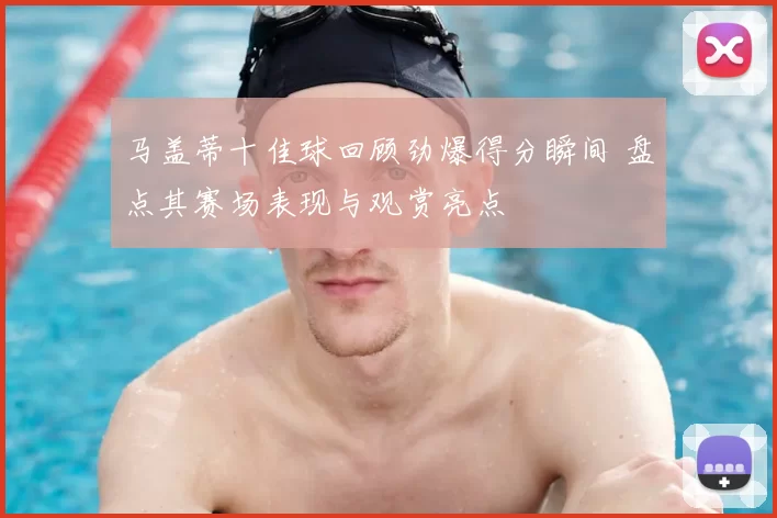 马盖蒂十佳球回顾劲爆得分瞬间 盘点其赛场表现与观赏亮点