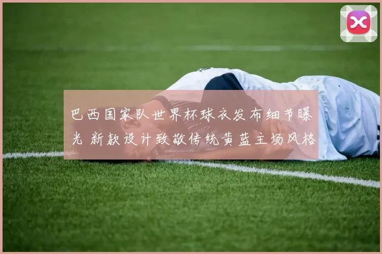巴西国家队世界杯球衣发布细节曝光 新款设计致敬传统黄蓝主场风格