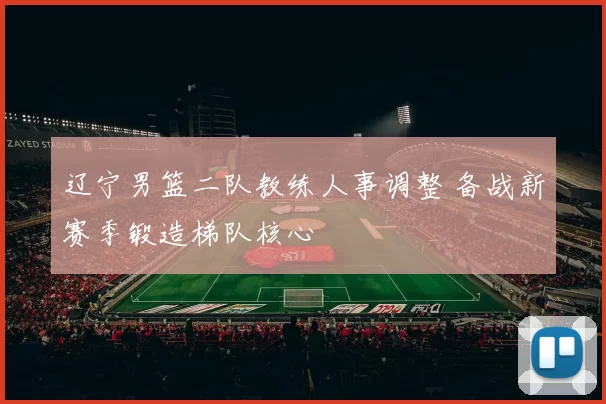 辽宁男篮二队教练人事调整 备战新赛季锻造梯队核心