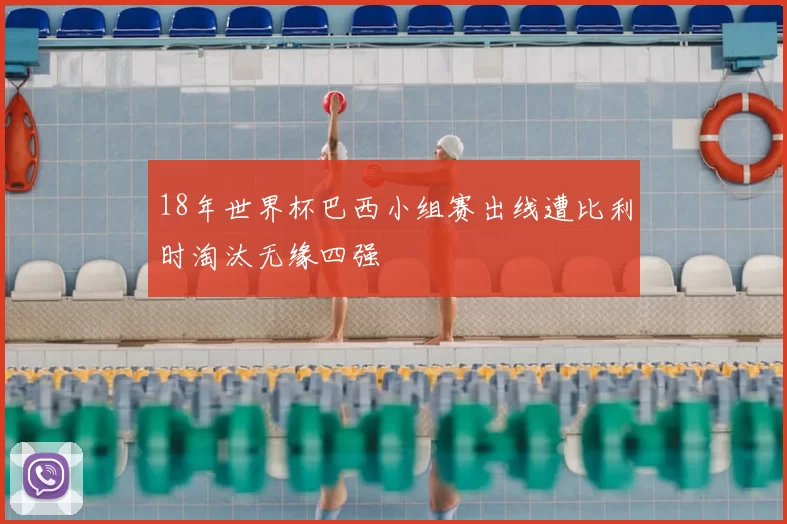 18年世界杯巴西小组赛出线遭比利时淘汰无缘四强