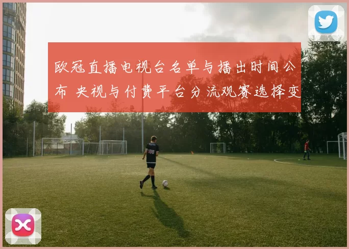 欧冠直播电视台名单与播出时间公布 央视与付费平台分流观赛选择变化