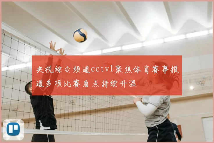 央视综合频道cctv1聚焦体育赛事报道多项比赛看点持续升温