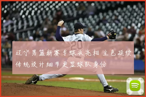 辽宁男篮新赛季球衣亮相 主色延续传统设计细节更显球队身份