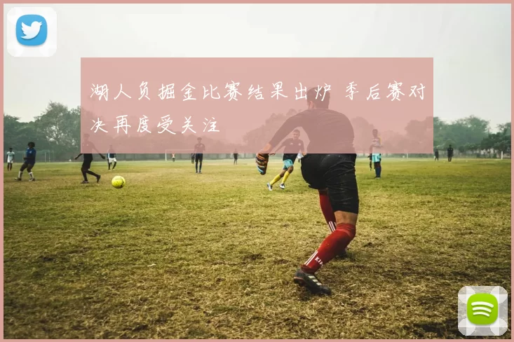 湖人负掘金比赛结果出炉 季后赛对决再度受关注