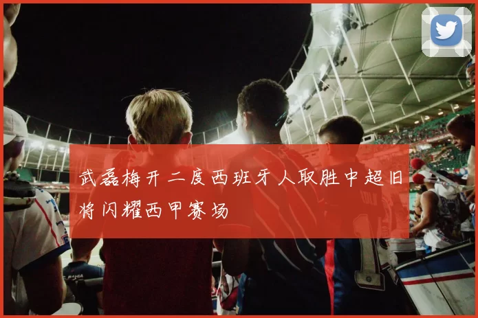 武磊梅开二度西班牙人取胜中超旧将闪耀西甲赛场