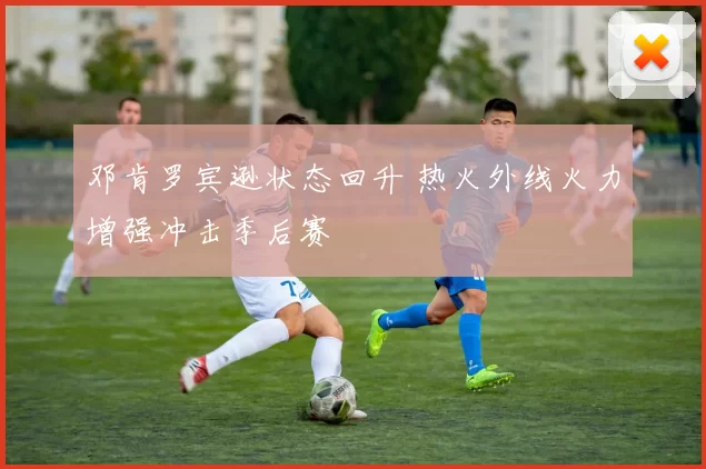 邓肯罗宾逊状态回升 热火外线火力增强冲击季后赛