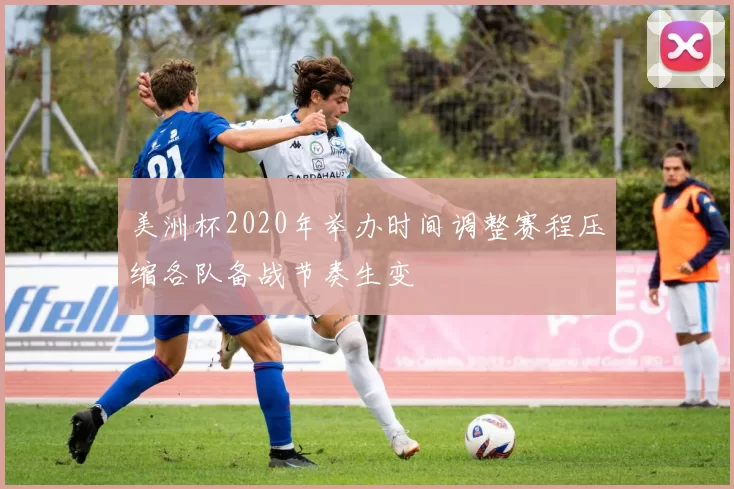 美洲杯2020年举办时间调整赛程压缩各队备战节奏生变