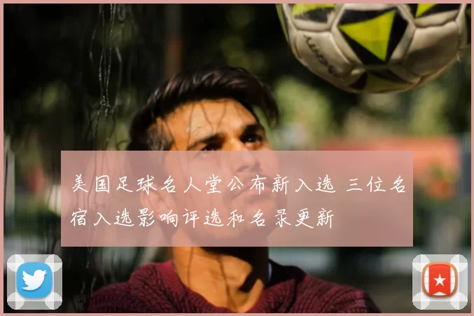 美国足球名人堂公布新入选 三位名宿入选影响评选和名录更新