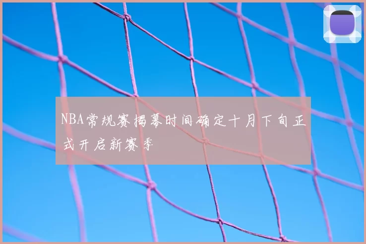 NBA常规赛揭幕时间确定十月下旬正式开启新赛季