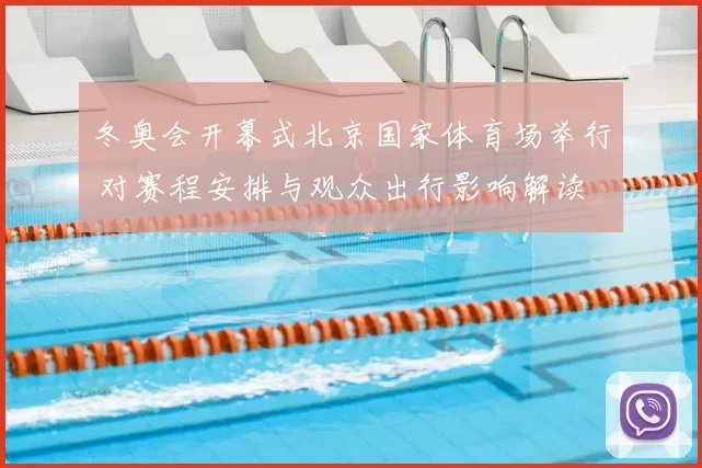 冬奥会开幕式北京国家体育场举行 对赛程安排与观众出行影响解读