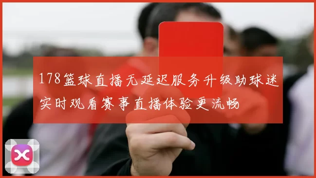 178篮球直播无延迟服务升级助球迷实时观看赛事直播体验更流畅