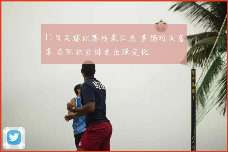 11日足球比赛结果汇总 多场对决落幕 各队积分排名出现变化